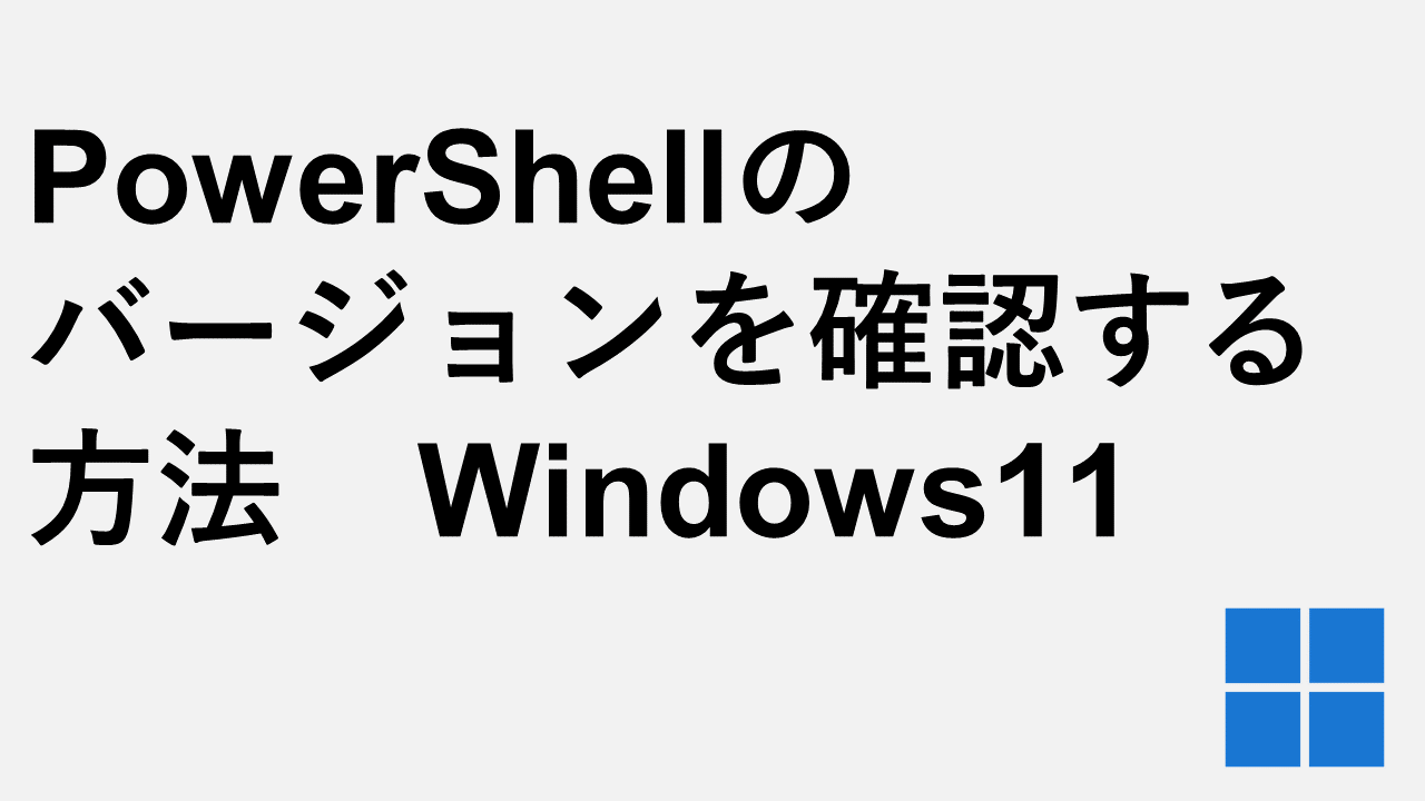 PowerShellのバージョンを確認する方法　Windows11